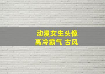 动漫女生头像高冷霸气 古风